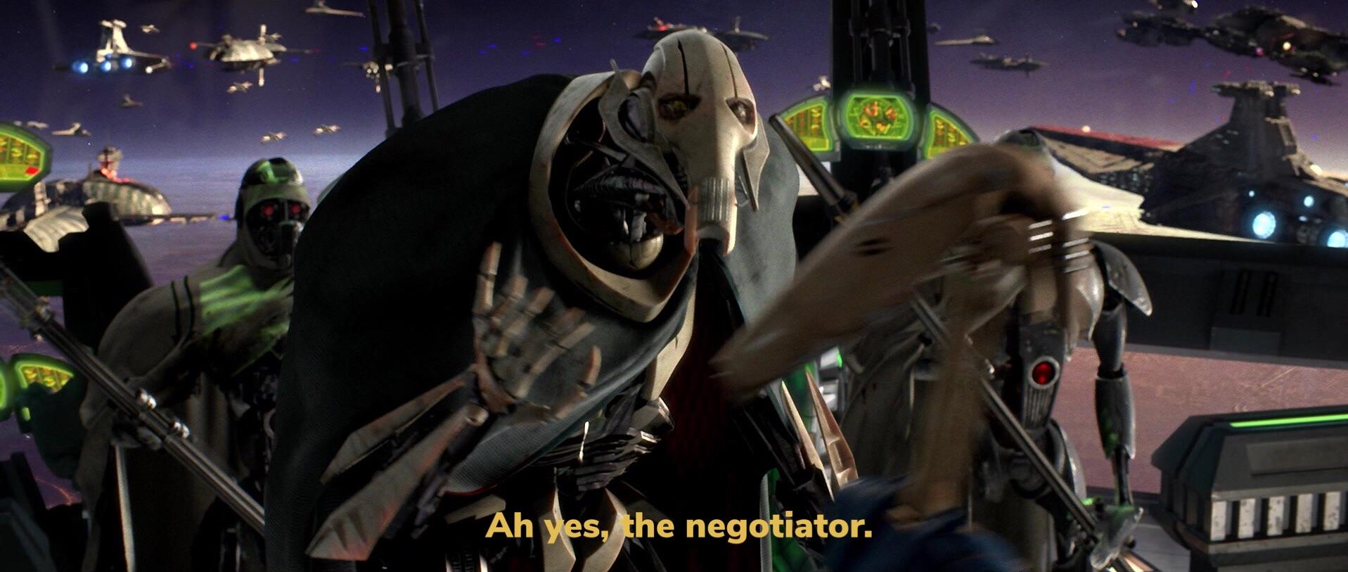 Ah, Yes. The Negotiator “Ah, The Negotiator,” - Star Wars Episode III Revenge of the Sith, General Grievous